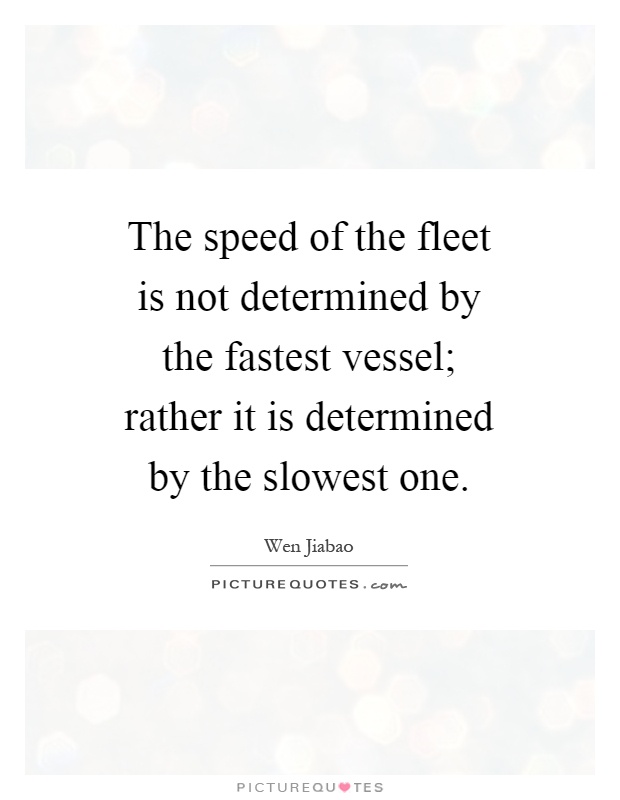 The speed of the fleet is not determined by the fastest vessel; rather it is determined by the slowest one Picture Quote #1