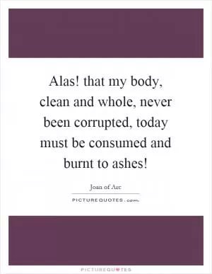 Alas! that my body, clean and whole, never been corrupted, today must be consumed and burnt to ashes! Picture Quote #1