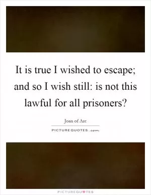 It is true I wished to escape; and so I wish still: is not this lawful for all prisoners? Picture Quote #1