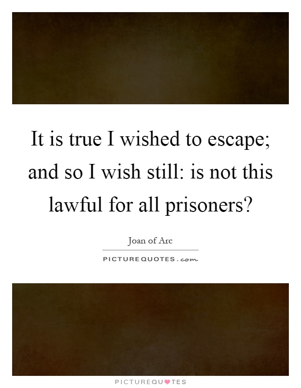 It is true I wished to escape; and so I wish still: is not this lawful for all prisoners? Picture Quote #1