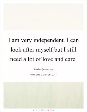 I am very independent. I can look after myself but I still need a lot of love and care Picture Quote #1
