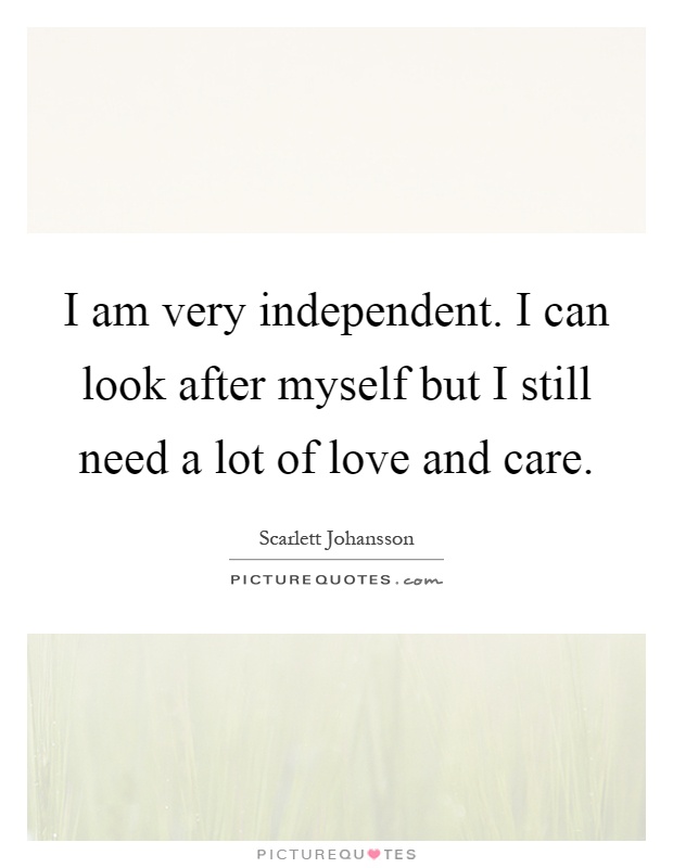 I am very independent. I can look after myself but I still need a lot of love and care Picture Quote #1