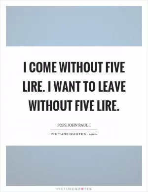 I come without five lire. I want to leave without five lire Picture Quote #1
