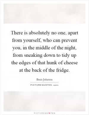There is absolutely no one, apart from yourself, who can prevent you, in the middle of the night, from sneaking down to tidy up the edges of that hunk of cheese at the back of the fridge Picture Quote #1