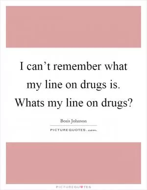 I can’t remember what my line on drugs is. Whats my line on drugs? Picture Quote #1