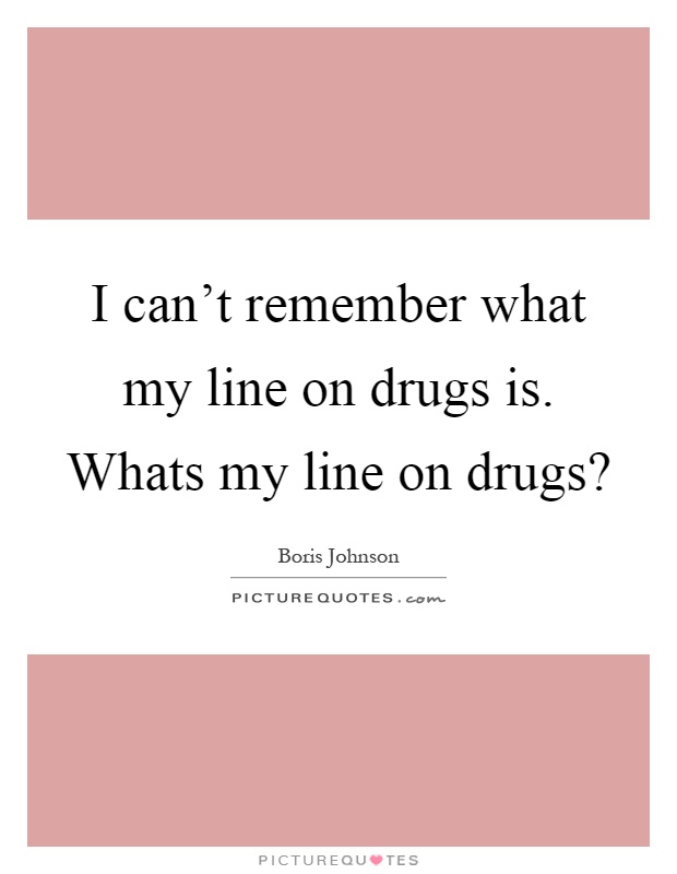 I can't remember what my line on drugs is. Whats my line on drugs? Picture Quote #1