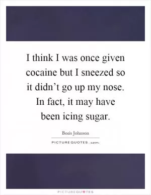 I think I was once given cocaine but I sneezed so it didn’t go up my nose. In fact, it may have been icing sugar Picture Quote #1