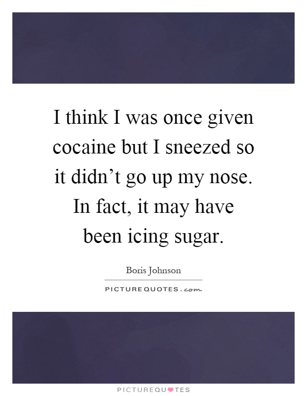 I think I was once given cocaine but I sneezed so it didn't go up my nose. In fact, it may have been icing sugar Picture Quote #1