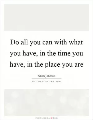 Do all you can with what you have, in the time you have, in the place you are Picture Quote #1