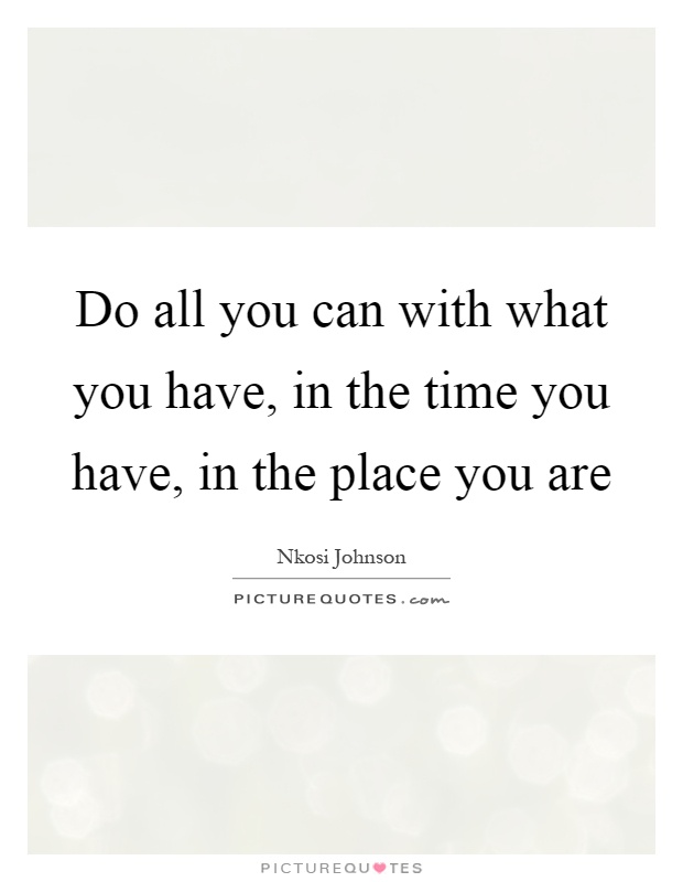 Do all you can with what you have, in the time you have, in the place you are Picture Quote #1