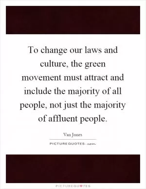 To change our laws and culture, the green movement must attract and include the majority of all people, not just the majority of affluent people Picture Quote #1