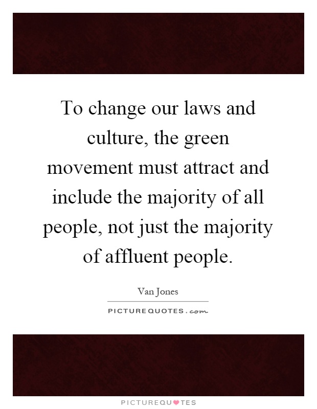 To change our laws and culture, the green movement must attract and include the majority of all people, not just the majority of affluent people Picture Quote #1