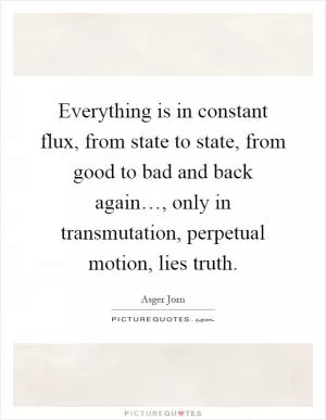 Everything is in constant flux, from state to state, from good to bad and back again…, only in transmutation, perpetual motion, lies truth Picture Quote #1