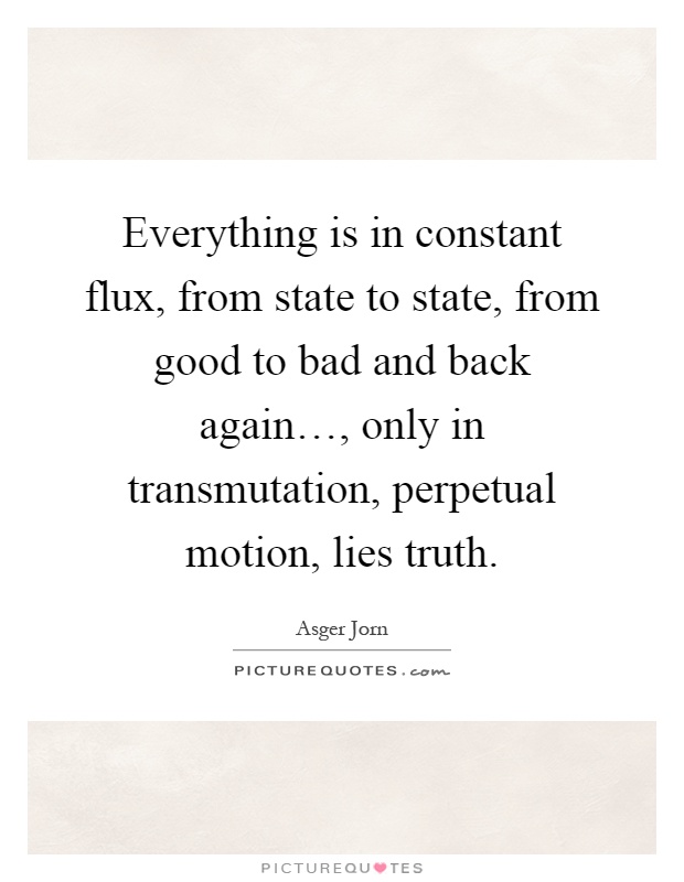 Everything is in constant flux, from state to state, from good to bad and back again…, only in transmutation, perpetual motion, lies truth Picture Quote #1
