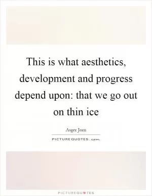 This is what aesthetics, development and progress depend upon: that we go out on thin ice Picture Quote #1