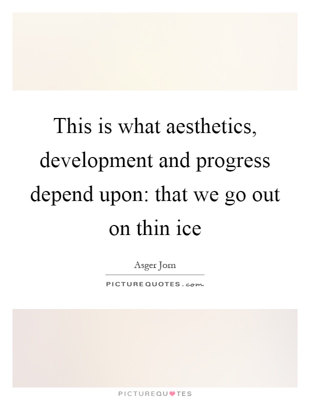 This is what aesthetics, development and progress depend upon: that we go out on thin ice Picture Quote #1