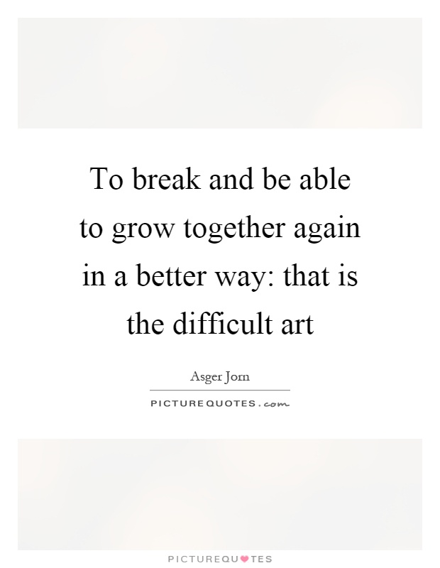 To break and be able to grow together again in a better way: that is the difficult art Picture Quote #1