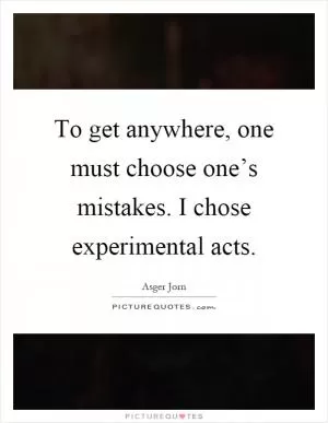 To get anywhere, one must choose one’s mistakes. I chose experimental acts Picture Quote #1