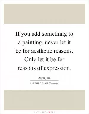 If you add something to a painting, never let it be for aesthetic reasons. Only let it be for reasons of expression Picture Quote #1