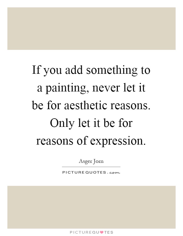 If you add something to a painting, never let it be for aesthetic reasons. Only let it be for reasons of expression Picture Quote #1