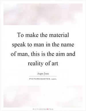 To make the material speak to man in the name of man, this is the aim and reality of art Picture Quote #1
