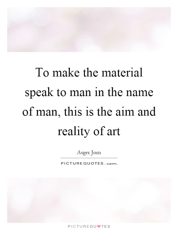 To make the material speak to man in the name of man, this is the aim and reality of art Picture Quote #1