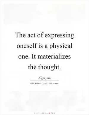 The act of expressing oneself is a physical one. It materializes the thought Picture Quote #1