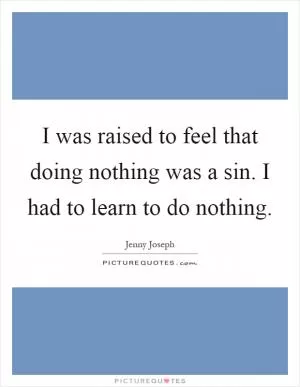 I was raised to feel that doing nothing was a sin. I had to learn to do nothing Picture Quote #1