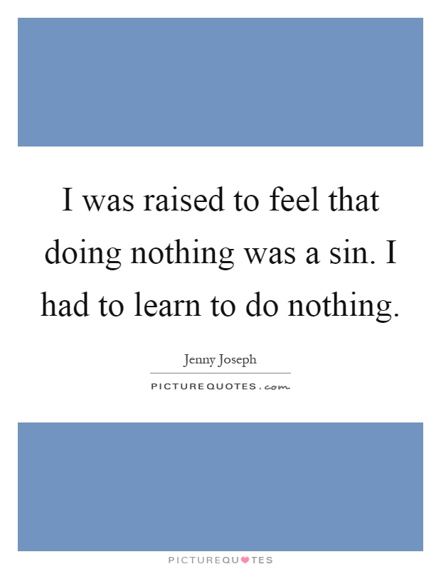 I was raised to feel that doing nothing was a sin. I had to learn to do nothing Picture Quote #1