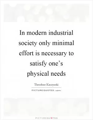 In modern industrial society only minimal effort is necessary to satisfy one’s physical needs Picture Quote #1