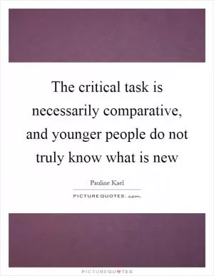 The critical task is necessarily comparative, and younger people do not truly know what is new Picture Quote #1