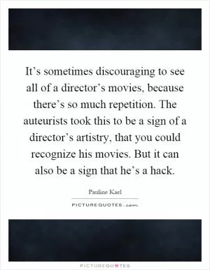 It’s sometimes discouraging to see all of a director’s movies, because there’s so much repetition. The auteurists took this to be a sign of a director’s artistry, that you could recognize his movies. But it can also be a sign that he’s a hack Picture Quote #1