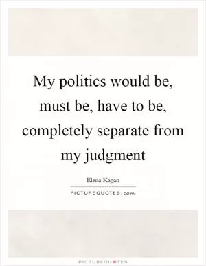 My politics would be, must be, have to be, completely separate from my judgment Picture Quote #1