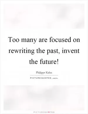 Too many are focused on rewriting the past, invent the future! Picture Quote #1