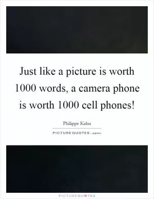 Just like a picture is worth 1000 words, a camera phone is worth 1000 cell phones! Picture Quote #1