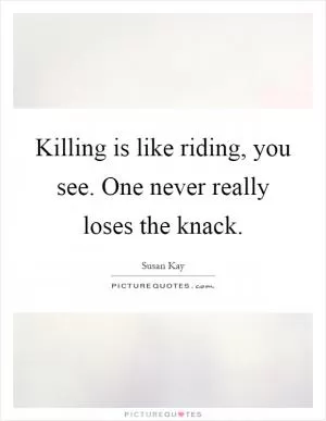 Killing is like riding, you see. One never really loses the knack Picture Quote #1
