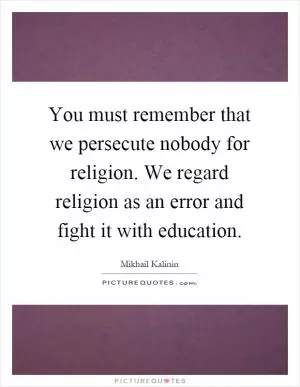 You must remember that we persecute nobody for religion. We regard religion as an error and fight it with education Picture Quote #1