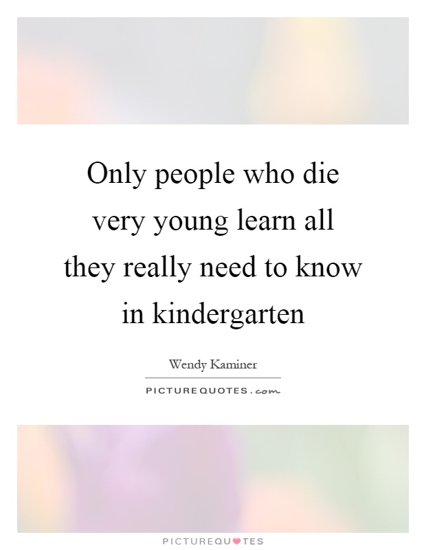 Only people who die very young learn all they really need to know in kindergarten Picture Quote #1