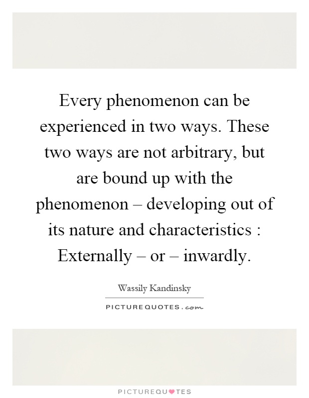 Every phenomenon can be experienced in two ways. These two ways are not arbitrary, but are bound up with the phenomenon – developing out of its nature and characteristics : Externally – or – inwardly Picture Quote #1