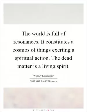 The world is full of resonances. It constitutes a cosmos of things exerting a spiritual action. The dead matter is a living spirit Picture Quote #1