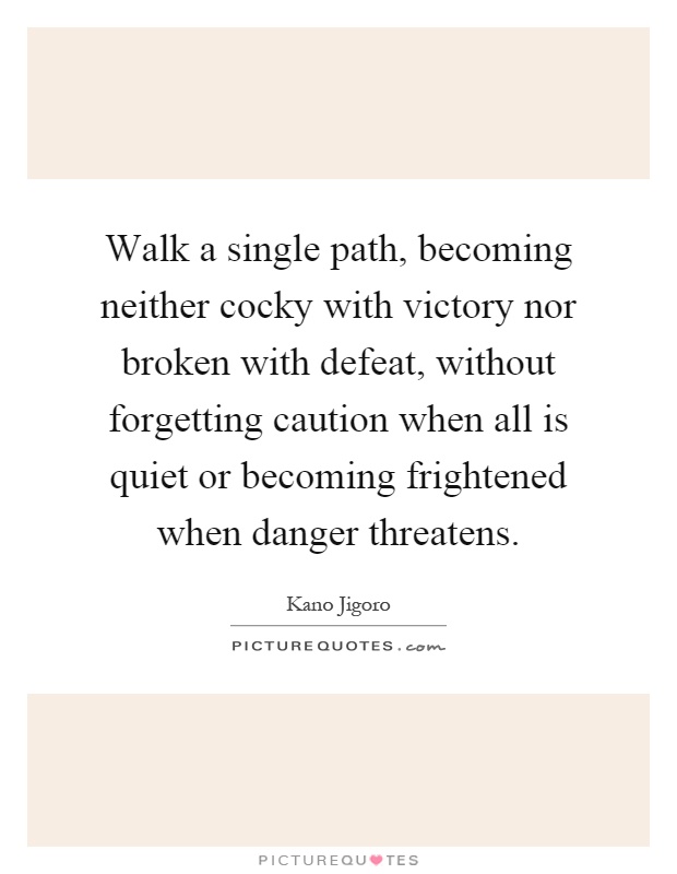 Walk a single path, becoming neither cocky with victory nor broken with defeat, without forgetting caution when all is quiet or becoming frightened when danger threatens Picture Quote #1