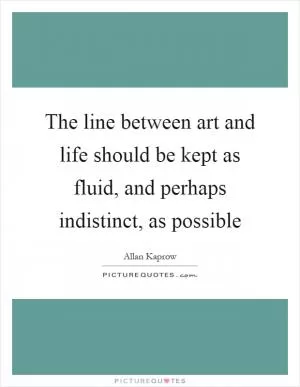 The line between art and life should be kept as fluid, and perhaps indistinct, as possible Picture Quote #1