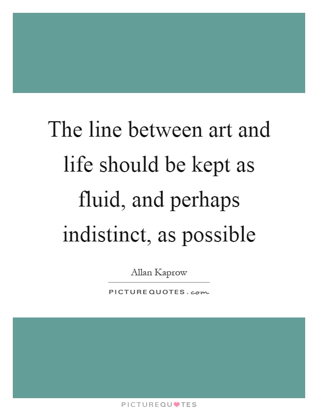 The line between art and life should be kept as fluid, and perhaps indistinct, as possible Picture Quote #1