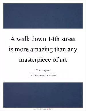 A walk down 14th street is more amazing than any masterpiece of art Picture Quote #1