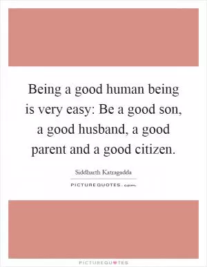 Being a good human being is very easy: Be a good son, a good husband, a good parent and a good citizen Picture Quote #1
