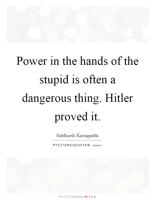 Power in the hands of the stupid is often a dangerous thing. Hitler proved it Picture Quote #1