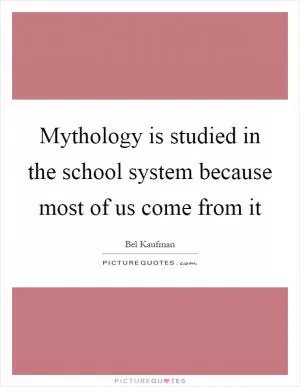 Mythology is studied in the school system because most of us come from it Picture Quote #1