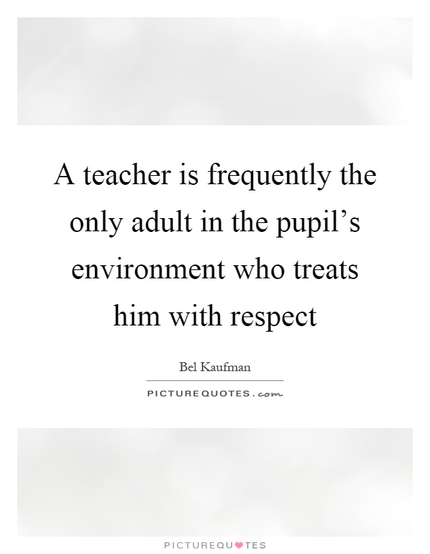 A teacher is frequently the only adult in the pupil's environment who treats him with respect Picture Quote #1