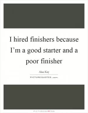 I hired finishers because I’m a good starter and a poor finisher Picture Quote #1