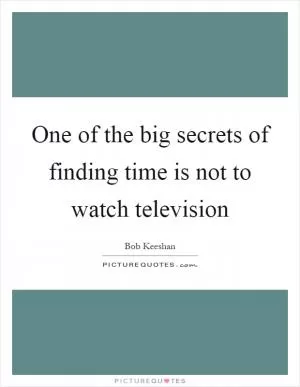 One of the big secrets of finding time is not to watch television Picture Quote #1